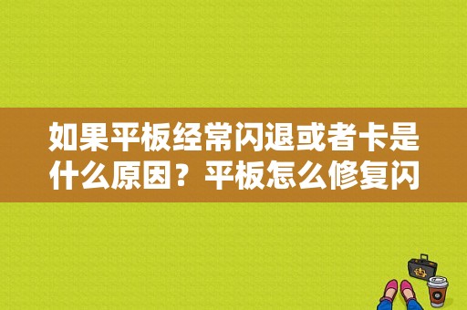 如果平板经常闪退或者卡是什么原因？平板怎么修复闪退