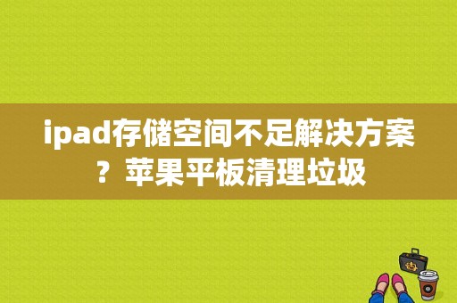 ipad存储空间不足解决方案？苹果平板清理垃圾