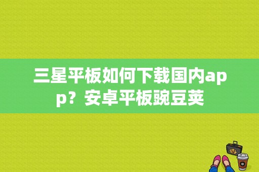 三星平板如何下载国内app？安卓平板豌豆荚