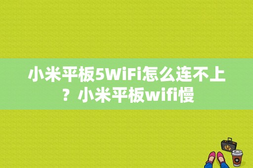 小米平板5WiFi怎么连不上？小米平板wifi慢-图1