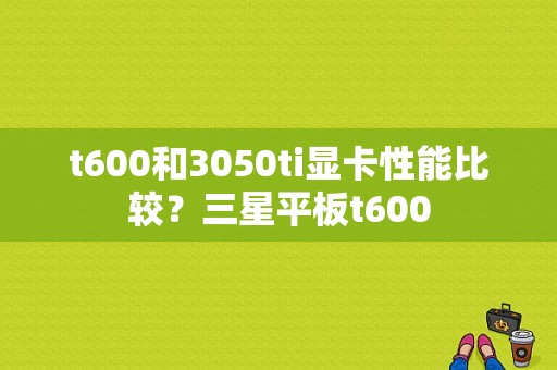 t600和3050ti显卡性能比较？三星平板t600-图1