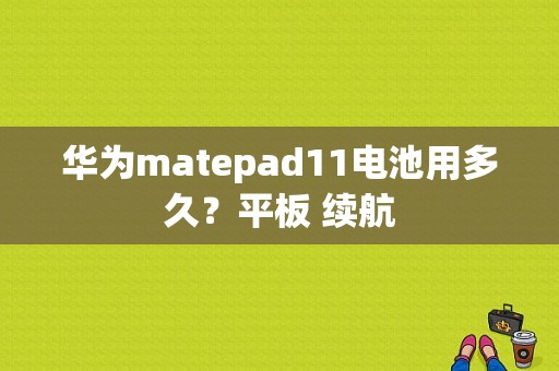 华为matepad11电池用多久？平板 续航