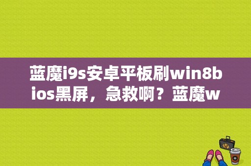 蓝魔i9s安卓平板刷win8bios黑屏，急救啊？蓝魔win8平板