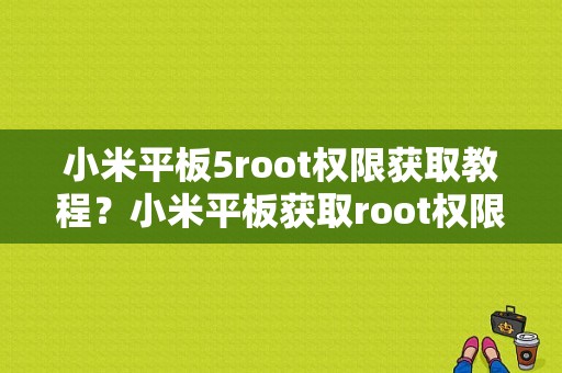 小米平板5root权限获取教程？小米平板获取root权限获取