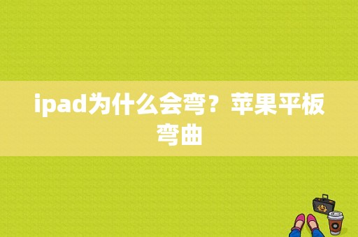 ipad为什么会弯？苹果平板弯曲