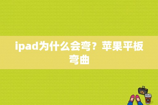 ipad为什么会弯？苹果平板弯曲-图1