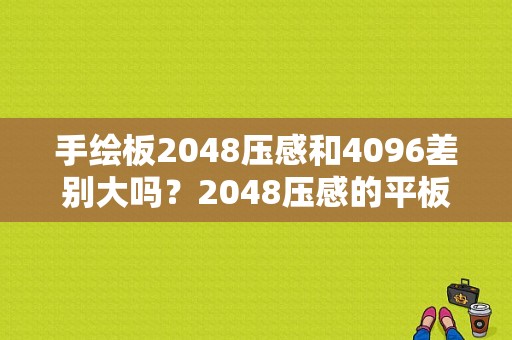 手绘板2048压感和4096差别大吗？2048压感的平板电脑