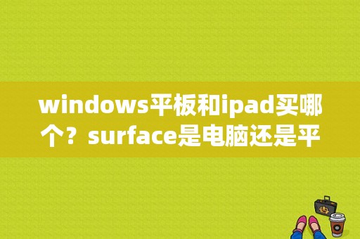 windows平板和ipad买哪个？surface是电脑还是平板-图1