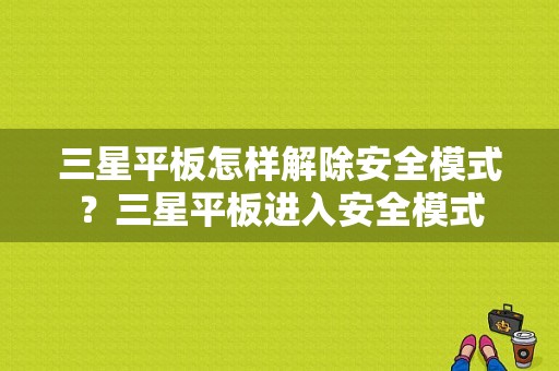 三星平板怎样解除安全模式？三星平板进入安全模式