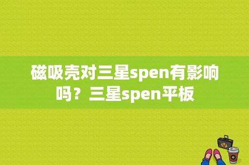 磁吸壳对三星spen有影响吗？三星spen平板