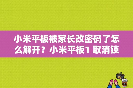 小米平板被家长改密码了怎么解开？小米平板1 取消锁屏密码