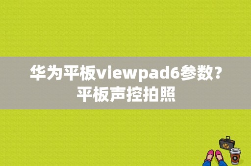 华为平板viewpad6参数？平板声控拍照-图1