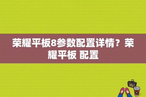 荣耀平板8参数配置详情？荣耀平板 配置-图1