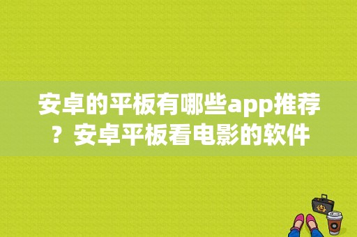 安卓的平板有哪些app推荐？安卓平板看电影的软件-图1