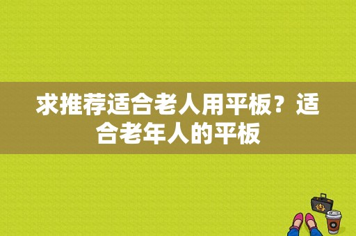 求推荐适合老人用平板？适合老年人的平板