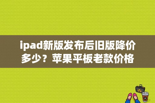 ipad新版发布后旧版降价多少？苹果平板老款价格-图1