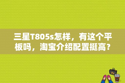 三星T805s怎样，有这个平板吗，淘宝介绍配置挺高？三星平板t805c