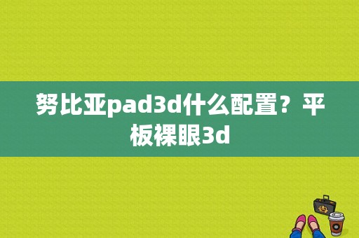 努比亚pad3d什么配置？平板裸眼3d-图1