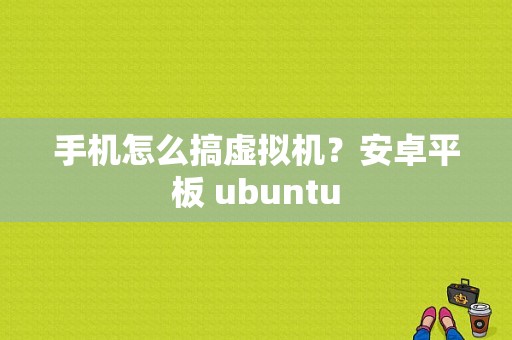 手机怎么搞虚拟机？安卓平板 ubuntu