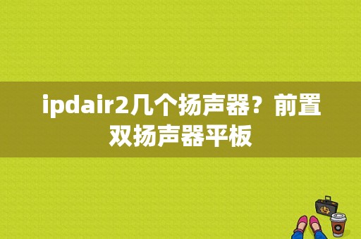 ipdair2几个扬声器？前置双扬声器平板