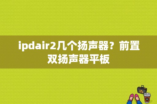 ipdair2几个扬声器？前置双扬声器平板-图1