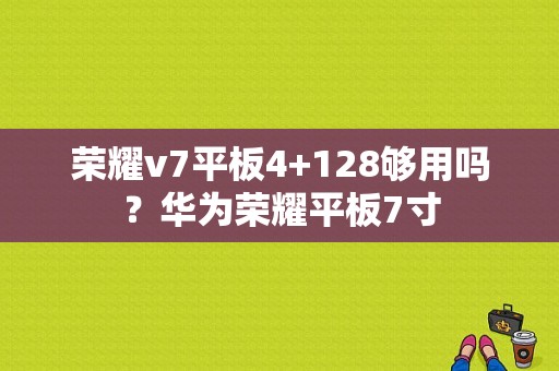 荣耀v7平板4+128够用吗？华为荣耀平板7寸