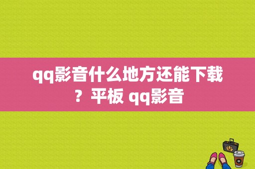 qq影音什么地方还能下载？平板 qq影音