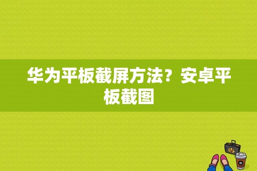 华为平板截屏方法？安卓平板截图