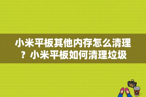 小米平板其他内存怎么清理？小米平板如何清理垃圾