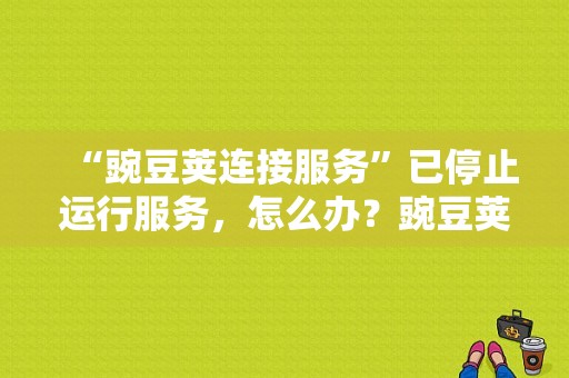 “豌豆荚连接服务”已停止运行服务，怎么办？豌豆荚平板官方下载