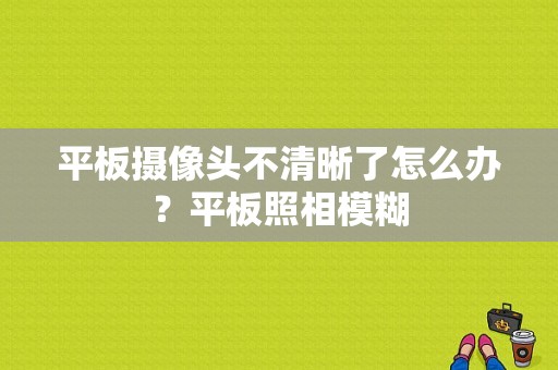 平板摄像头不清晰了怎么办？平板照相模糊
