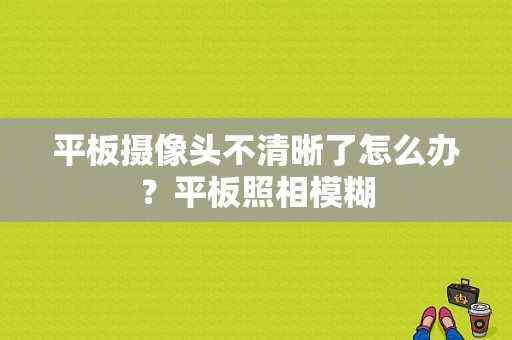 平板摄像头不清晰了怎么办？平板照相模糊-图1