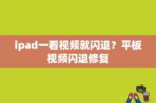 ipad一看视频就闪退？平板视频闪退修复
