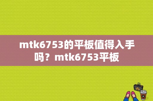mtk6753的平板值得入手吗？mtk6753平板