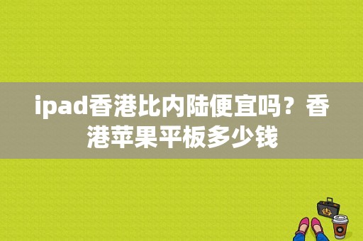 ipad香港比内陆便宜吗？香港苹果平板多少钱