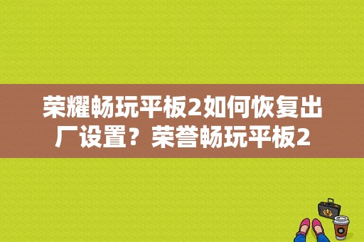 荣耀畅玩平板2如何恢复出厂设置？荣誉畅玩平板2