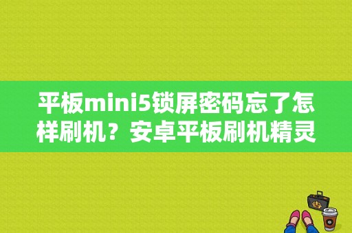 平板mini5锁屏密码忘了怎样刷机？安卓平板刷机精灵