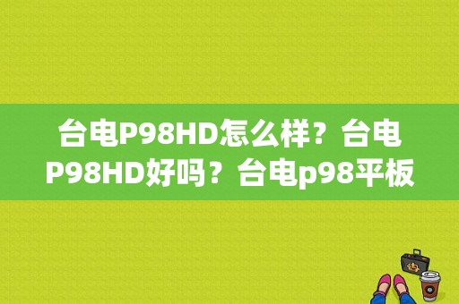 台电P98HD怎么样？台电P98HD好吗？台电p98平板怎么样
