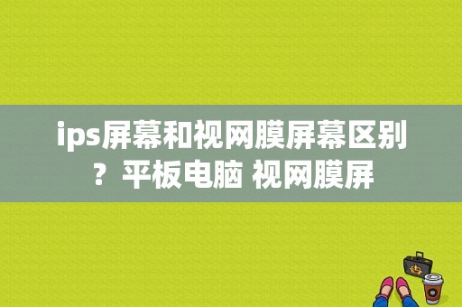 ips屏幕和视网膜屏幕区别？平板电脑 视网膜屏