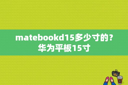 matebookd15多少寸的？华为平板15寸-图1