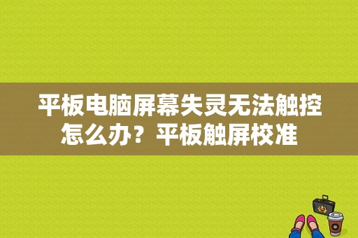 平板电脑屏幕失灵无法触控怎么办？平板触屏校准