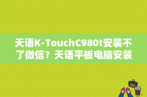 天语K-TouchC980t安装不了微信？天语平板电脑安装包