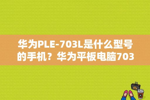 华为PLE-703L是什么型号的手机？华为平板电脑703l