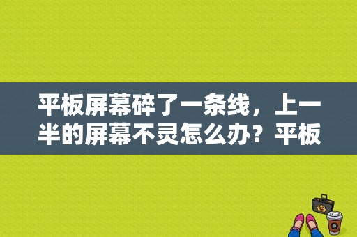 平板屏幕碎了一条线，上一半的屏幕不灵怎么办？平板电脑一半失灵