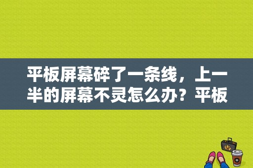 平板屏幕碎了一条线，上一半的屏幕不灵怎么办？平板电脑一半失灵-图1