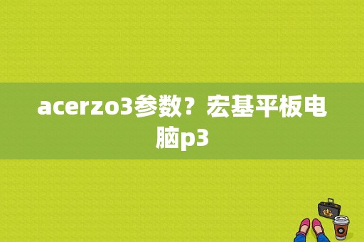 acerzo3参数？宏基平板电脑p3-图1