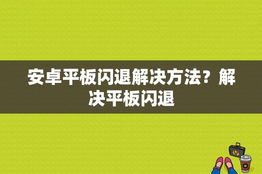安卓平板闪退解决方法？解决平板闪退-图1