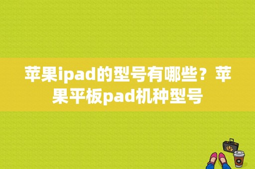 苹果ipad的型号有哪些？苹果平板pad机种型号-图1