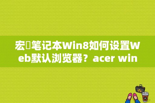 宏碁笔记本Win8如何设置Web默认浏览器？acer win8.1 平板