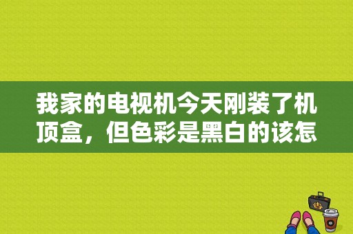 我家的电视机今天刚装了机顶盒，但色彩是黑白的该怎么弄啊？小米平板3 黑白-图1